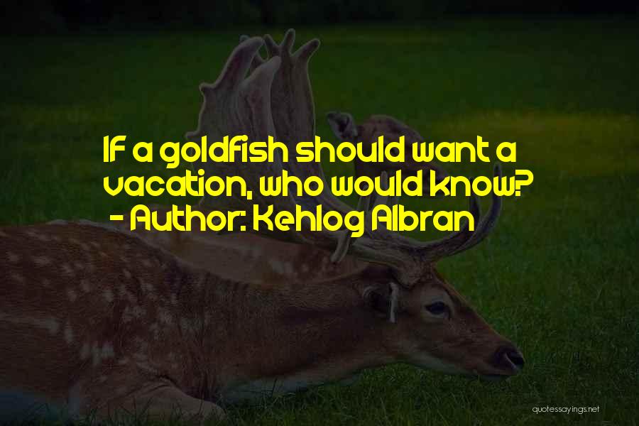Kehlog Albran Quotes: If A Goldfish Should Want A Vacation, Who Would Know?