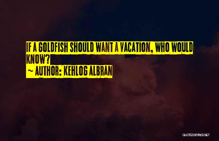 Kehlog Albran Quotes: If A Goldfish Should Want A Vacation, Who Would Know?