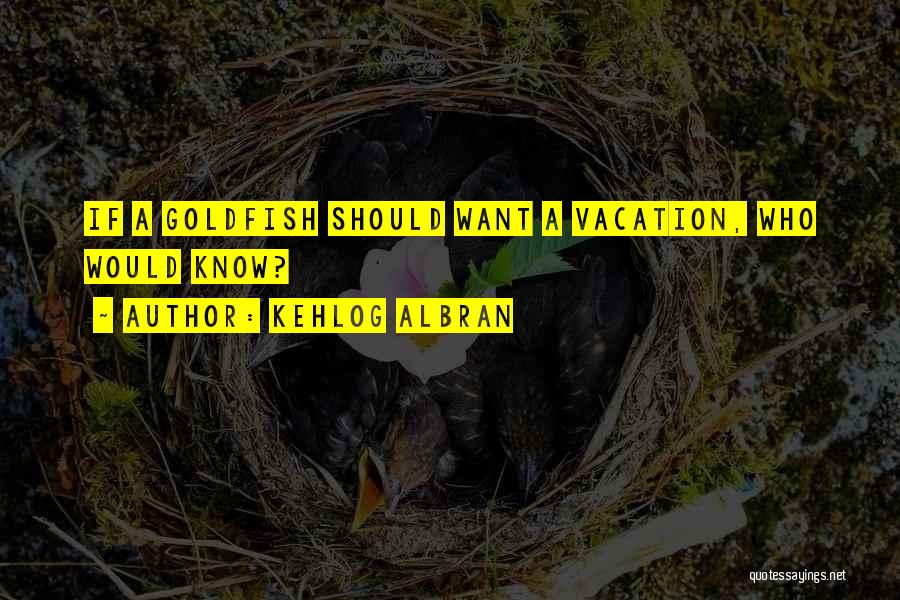 Kehlog Albran Quotes: If A Goldfish Should Want A Vacation, Who Would Know?