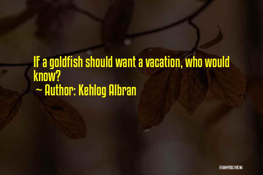 Kehlog Albran Quotes: If A Goldfish Should Want A Vacation, Who Would Know?