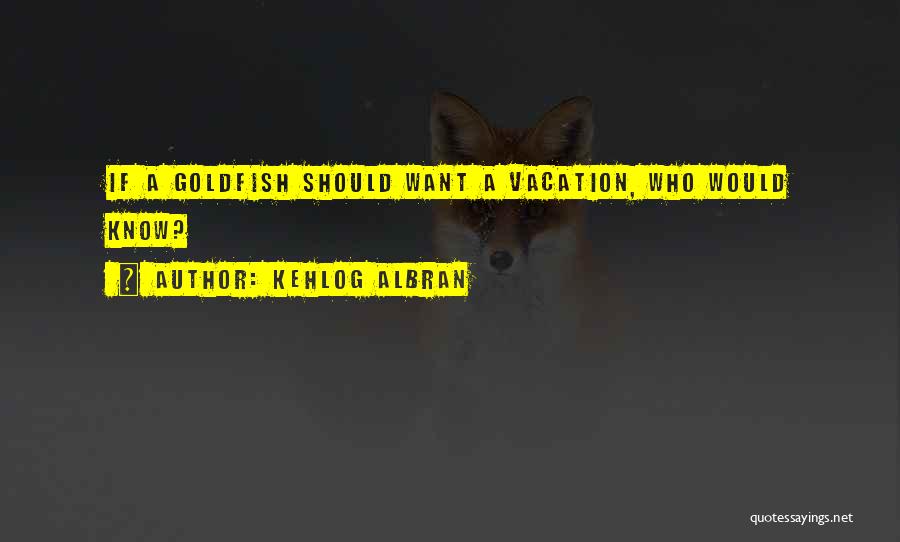 Kehlog Albran Quotes: If A Goldfish Should Want A Vacation, Who Would Know?