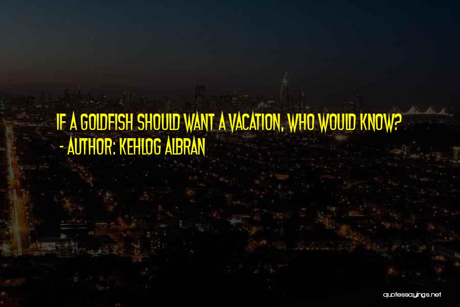 Kehlog Albran Quotes: If A Goldfish Should Want A Vacation, Who Would Know?