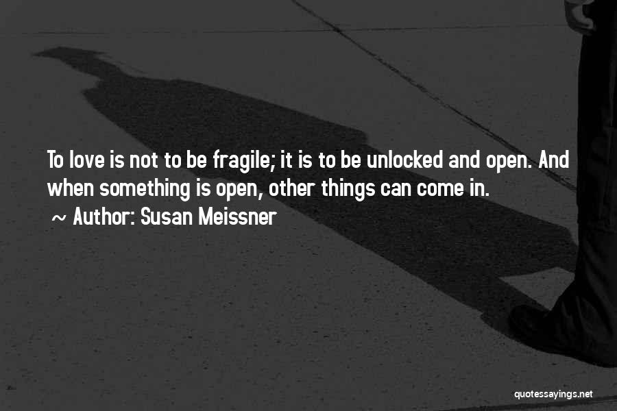 Susan Meissner Quotes: To Love Is Not To Be Fragile; It Is To Be Unlocked And Open. And When Something Is Open, Other