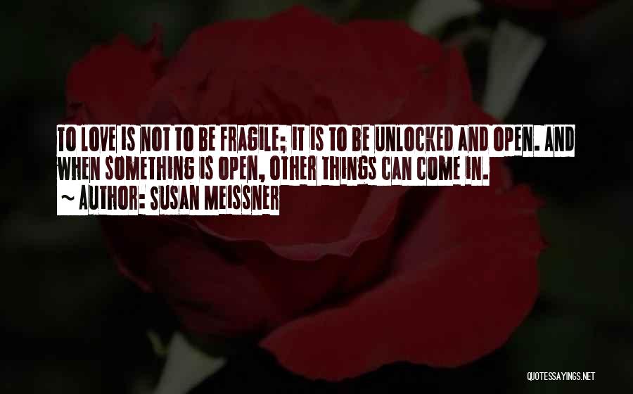 Susan Meissner Quotes: To Love Is Not To Be Fragile; It Is To Be Unlocked And Open. And When Something Is Open, Other