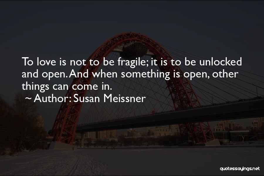 Susan Meissner Quotes: To Love Is Not To Be Fragile; It Is To Be Unlocked And Open. And When Something Is Open, Other