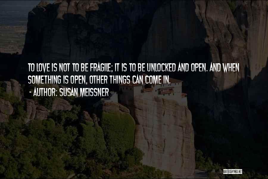 Susan Meissner Quotes: To Love Is Not To Be Fragile; It Is To Be Unlocked And Open. And When Something Is Open, Other