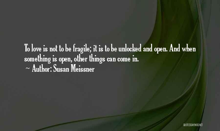 Susan Meissner Quotes: To Love Is Not To Be Fragile; It Is To Be Unlocked And Open. And When Something Is Open, Other