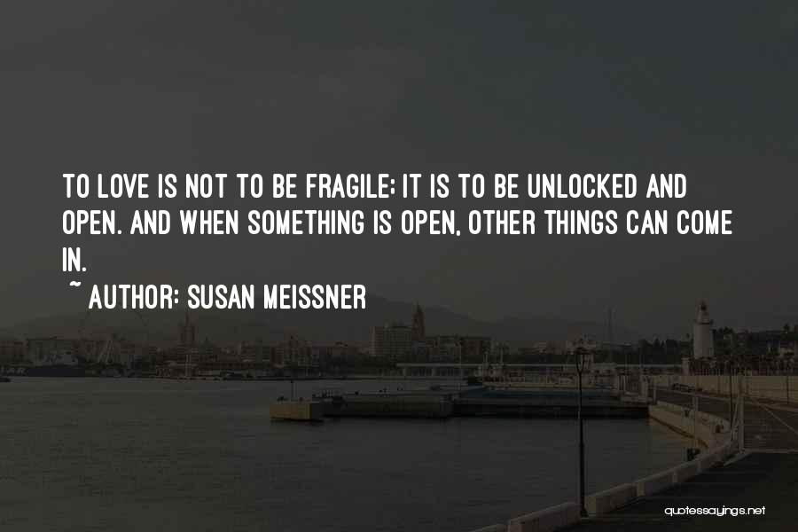 Susan Meissner Quotes: To Love Is Not To Be Fragile; It Is To Be Unlocked And Open. And When Something Is Open, Other