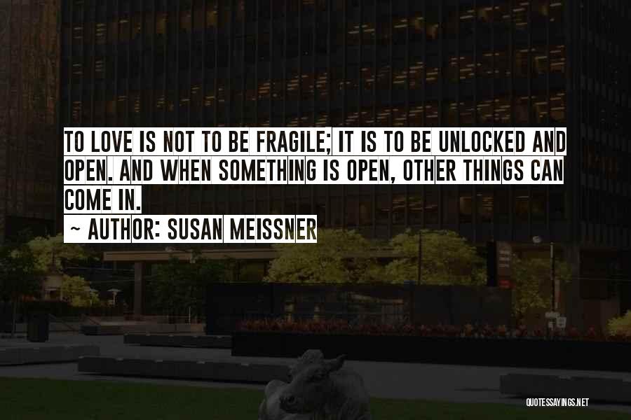 Susan Meissner Quotes: To Love Is Not To Be Fragile; It Is To Be Unlocked And Open. And When Something Is Open, Other