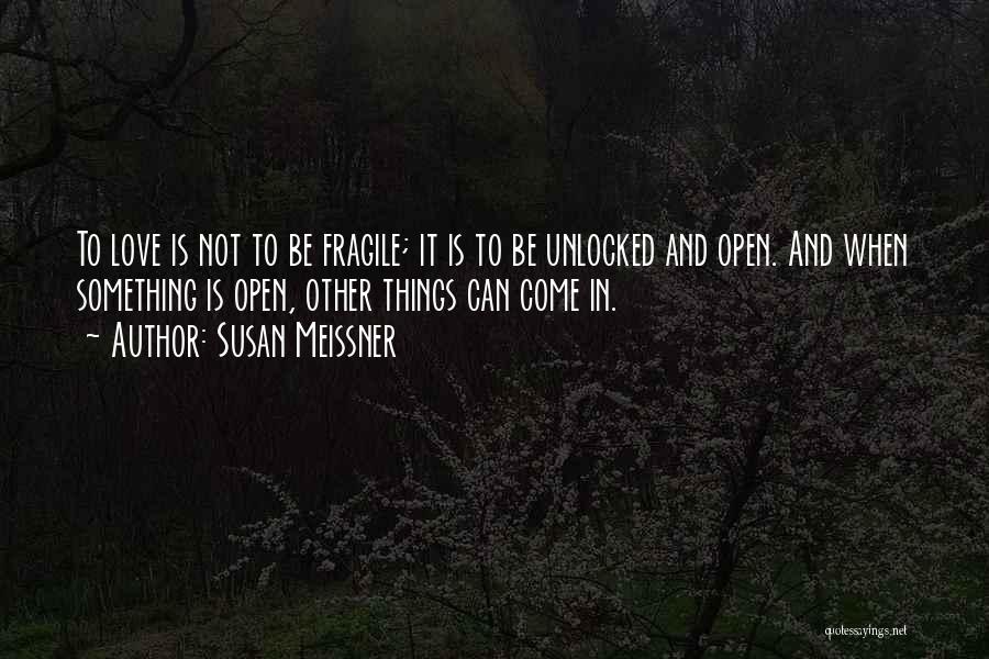 Susan Meissner Quotes: To Love Is Not To Be Fragile; It Is To Be Unlocked And Open. And When Something Is Open, Other