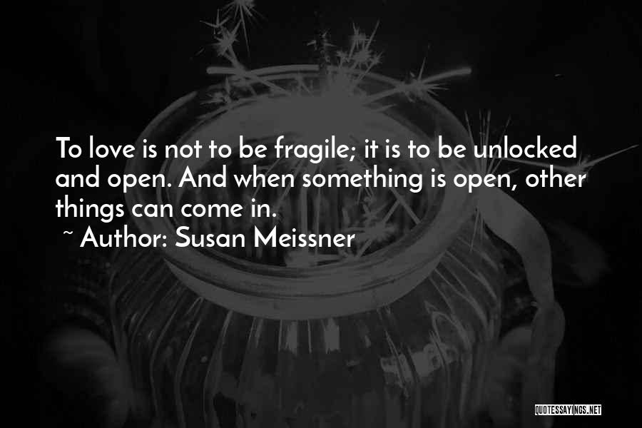 Susan Meissner Quotes: To Love Is Not To Be Fragile; It Is To Be Unlocked And Open. And When Something Is Open, Other