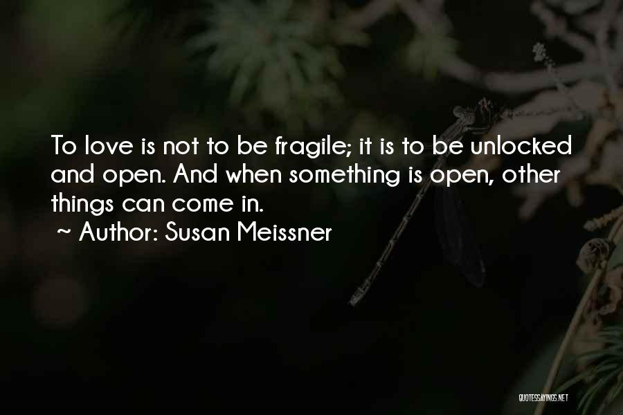 Susan Meissner Quotes: To Love Is Not To Be Fragile; It Is To Be Unlocked And Open. And When Something Is Open, Other