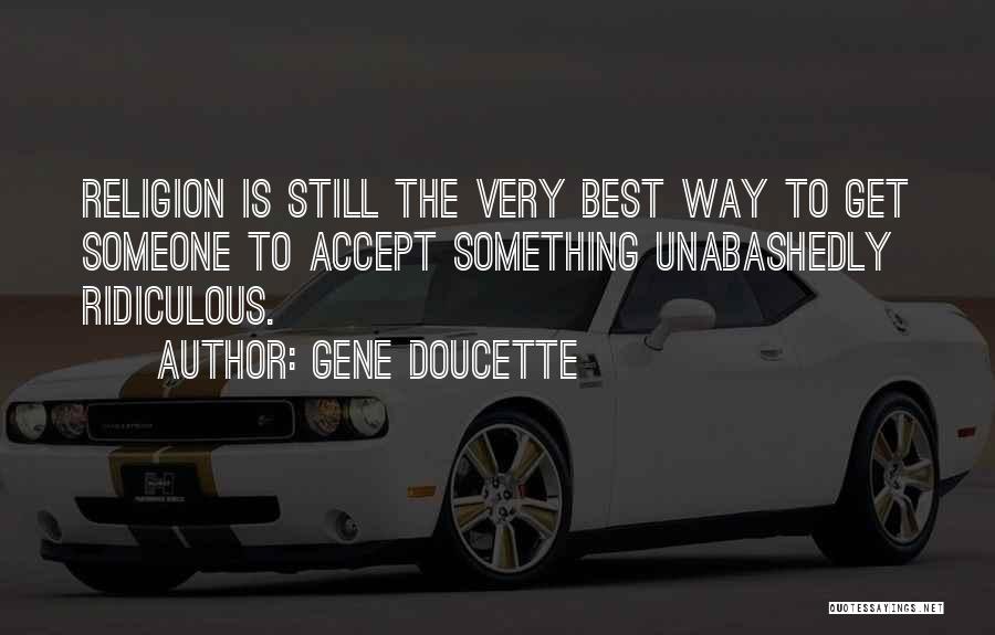 Gene Doucette Quotes: Religion Is Still The Very Best Way To Get Someone To Accept Something Unabashedly Ridiculous.