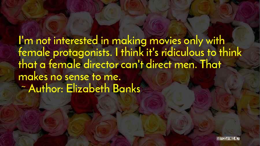 Elizabeth Banks Quotes: I'm Not Interested In Making Movies Only With Female Protagonists. I Think It's Ridiculous To Think That A Female Director