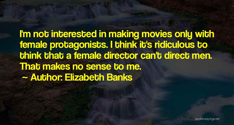 Elizabeth Banks Quotes: I'm Not Interested In Making Movies Only With Female Protagonists. I Think It's Ridiculous To Think That A Female Director