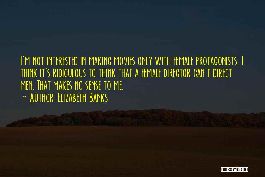 Elizabeth Banks Quotes: I'm Not Interested In Making Movies Only With Female Protagonists. I Think It's Ridiculous To Think That A Female Director