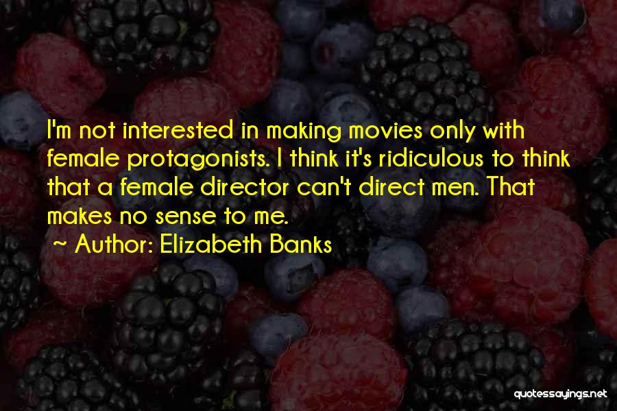 Elizabeth Banks Quotes: I'm Not Interested In Making Movies Only With Female Protagonists. I Think It's Ridiculous To Think That A Female Director