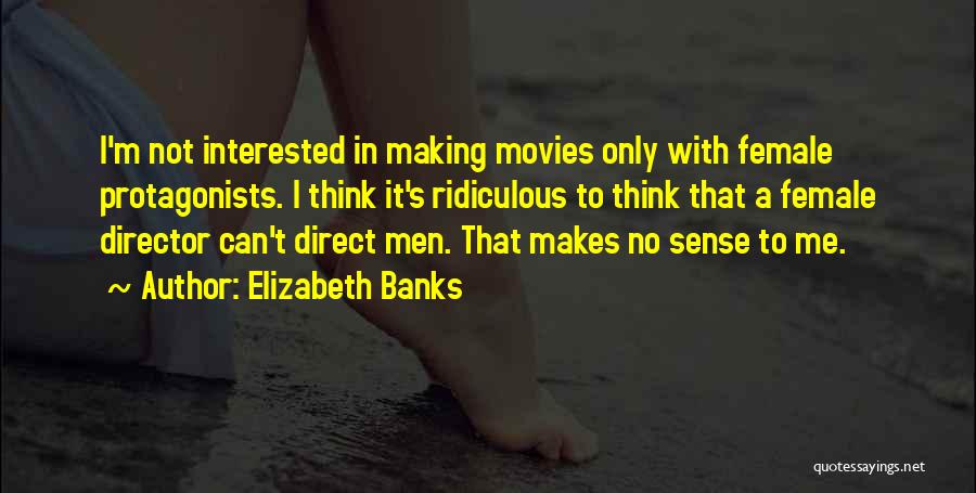 Elizabeth Banks Quotes: I'm Not Interested In Making Movies Only With Female Protagonists. I Think It's Ridiculous To Think That A Female Director