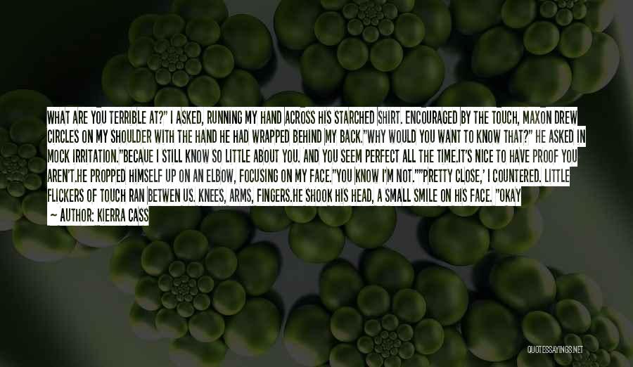 Kierra Cass Quotes: What Are You Terrible At? I Asked, Running My Hand Across His Starched Shirt. Encouraged By The Touch, Maxon Drew