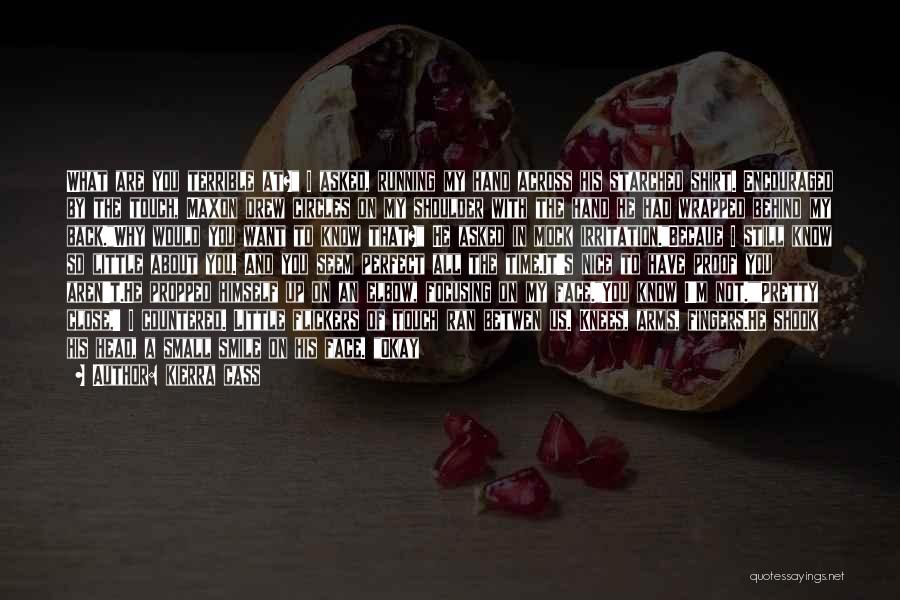 Kierra Cass Quotes: What Are You Terrible At? I Asked, Running My Hand Across His Starched Shirt. Encouraged By The Touch, Maxon Drew