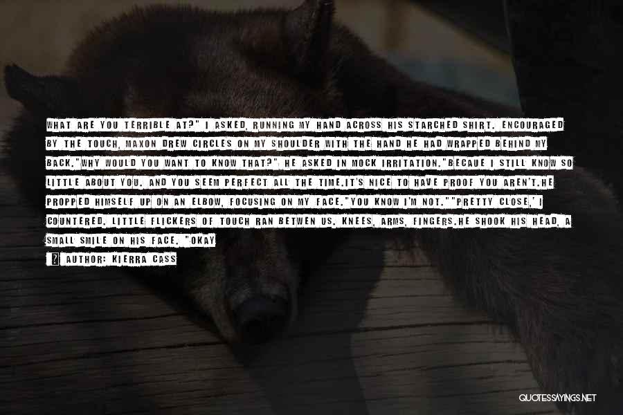 Kierra Cass Quotes: What Are You Terrible At? I Asked, Running My Hand Across His Starched Shirt. Encouraged By The Touch, Maxon Drew