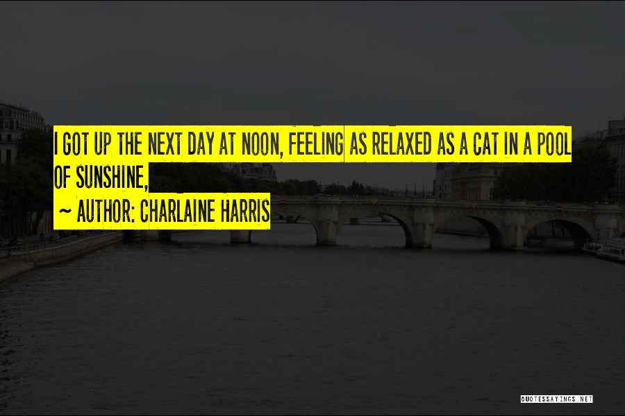 Charlaine Harris Quotes: I Got Up The Next Day At Noon, Feeling As Relaxed As A Cat In A Pool Of Sunshine,