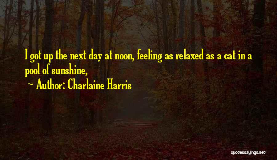 Charlaine Harris Quotes: I Got Up The Next Day At Noon, Feeling As Relaxed As A Cat In A Pool Of Sunshine,