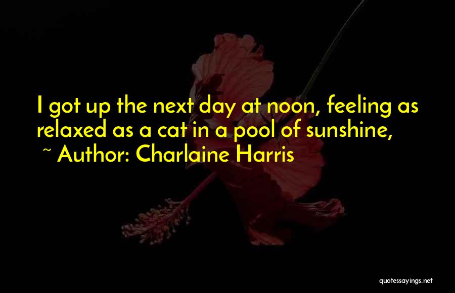 Charlaine Harris Quotes: I Got Up The Next Day At Noon, Feeling As Relaxed As A Cat In A Pool Of Sunshine,