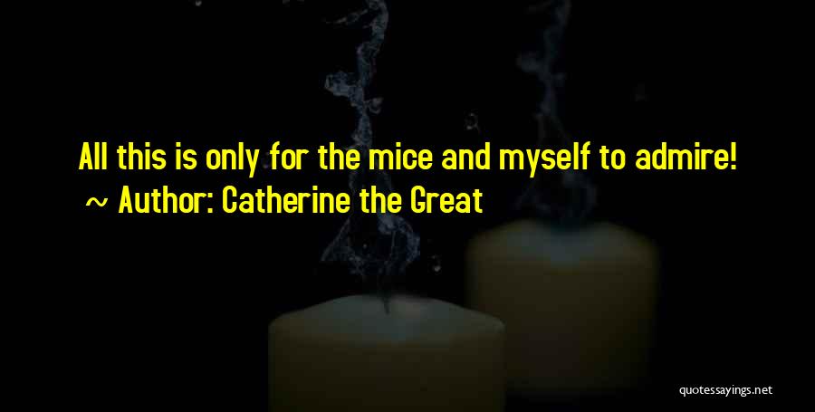 Catherine The Great Quotes: All This Is Only For The Mice And Myself To Admire!