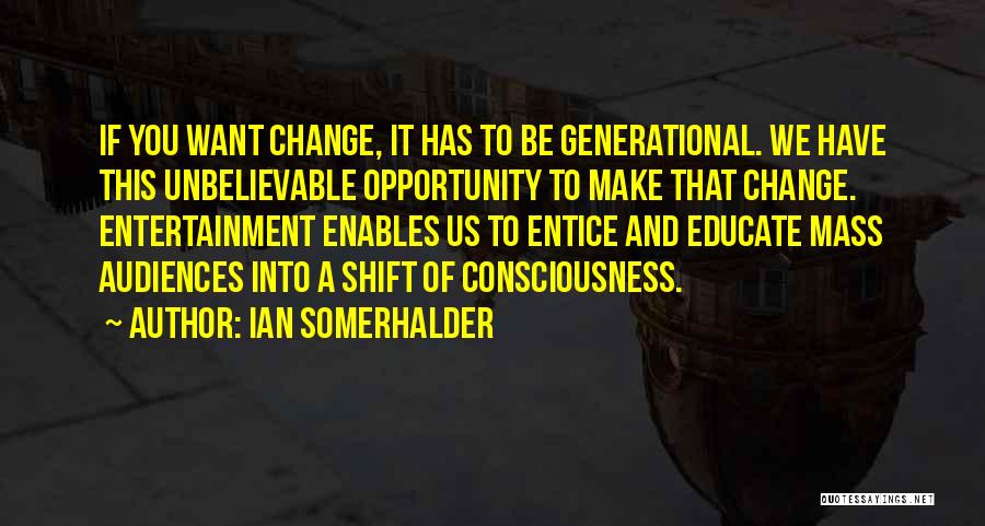 Ian Somerhalder Quotes: If You Want Change, It Has To Be Generational. We Have This Unbelievable Opportunity To Make That Change. Entertainment Enables