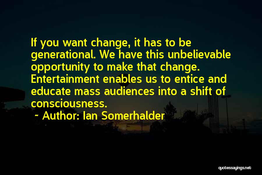 Ian Somerhalder Quotes: If You Want Change, It Has To Be Generational. We Have This Unbelievable Opportunity To Make That Change. Entertainment Enables