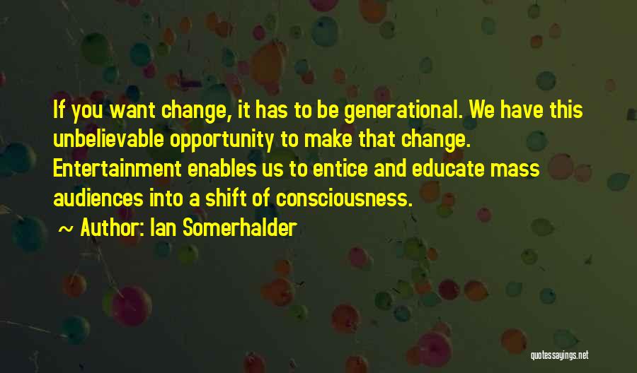 Ian Somerhalder Quotes: If You Want Change, It Has To Be Generational. We Have This Unbelievable Opportunity To Make That Change. Entertainment Enables