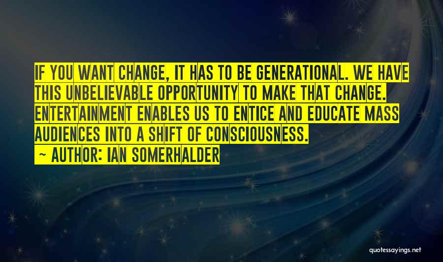 Ian Somerhalder Quotes: If You Want Change, It Has To Be Generational. We Have This Unbelievable Opportunity To Make That Change. Entertainment Enables