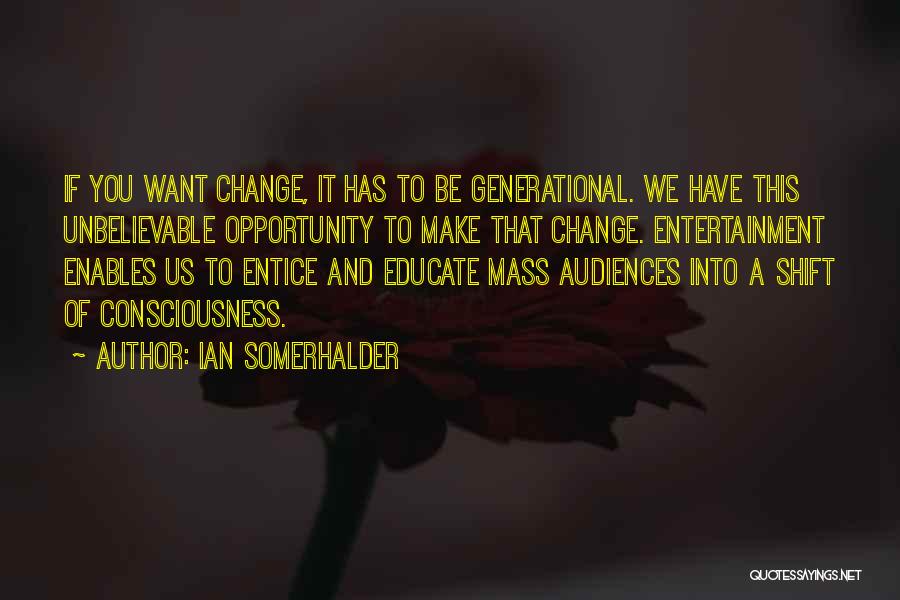 Ian Somerhalder Quotes: If You Want Change, It Has To Be Generational. We Have This Unbelievable Opportunity To Make That Change. Entertainment Enables