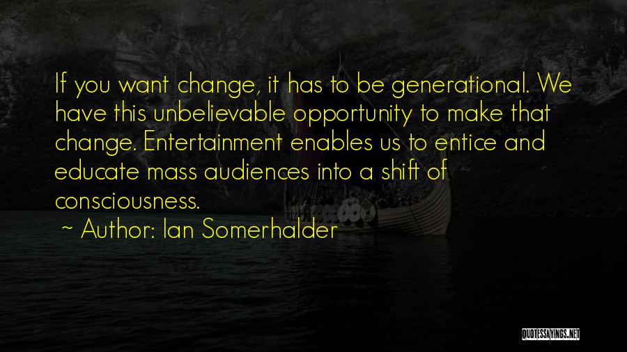 Ian Somerhalder Quotes: If You Want Change, It Has To Be Generational. We Have This Unbelievable Opportunity To Make That Change. Entertainment Enables