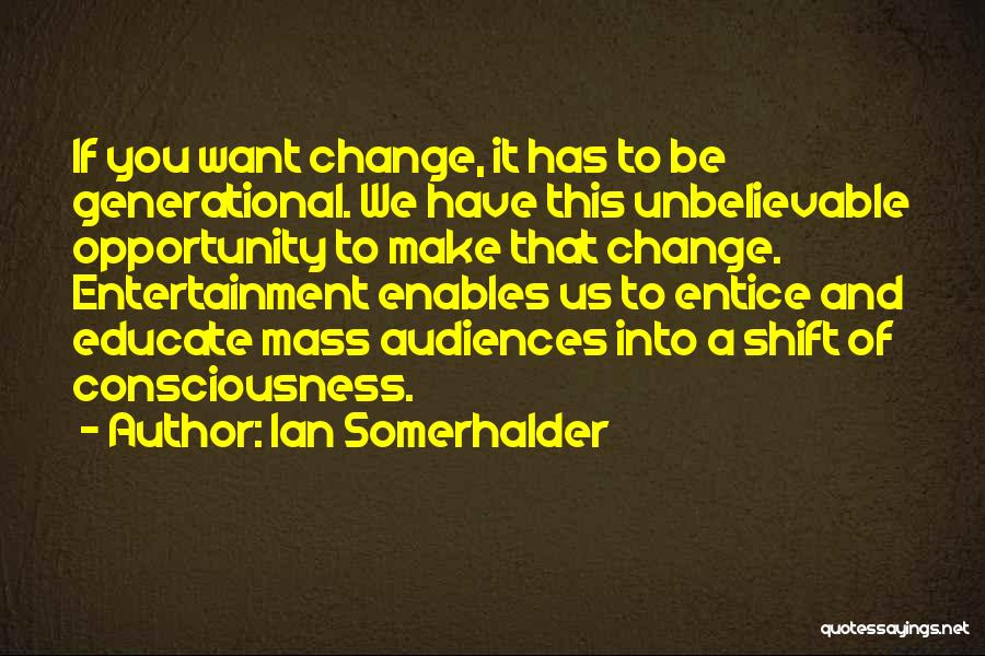 Ian Somerhalder Quotes: If You Want Change, It Has To Be Generational. We Have This Unbelievable Opportunity To Make That Change. Entertainment Enables