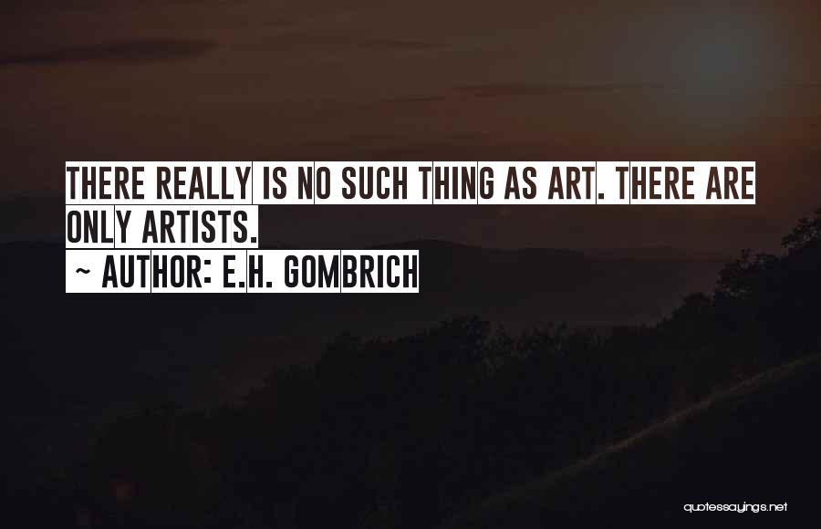 E.H. Gombrich Quotes: There Really Is No Such Thing As Art. There Are Only Artists.