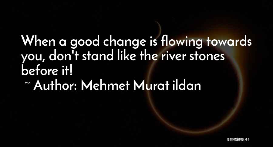 Mehmet Murat Ildan Quotes: When A Good Change Is Flowing Towards You, Don't Stand Like The River Stones Before It!
