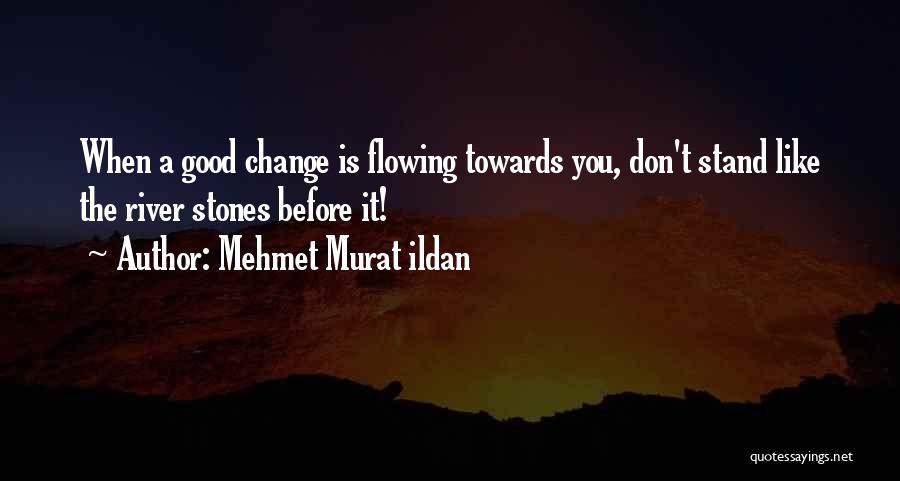 Mehmet Murat Ildan Quotes: When A Good Change Is Flowing Towards You, Don't Stand Like The River Stones Before It!