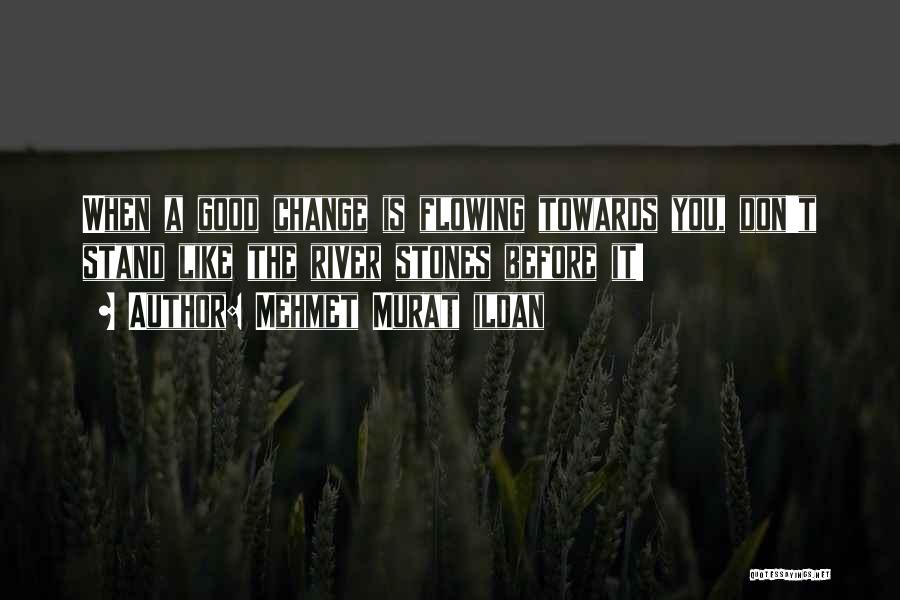 Mehmet Murat Ildan Quotes: When A Good Change Is Flowing Towards You, Don't Stand Like The River Stones Before It!