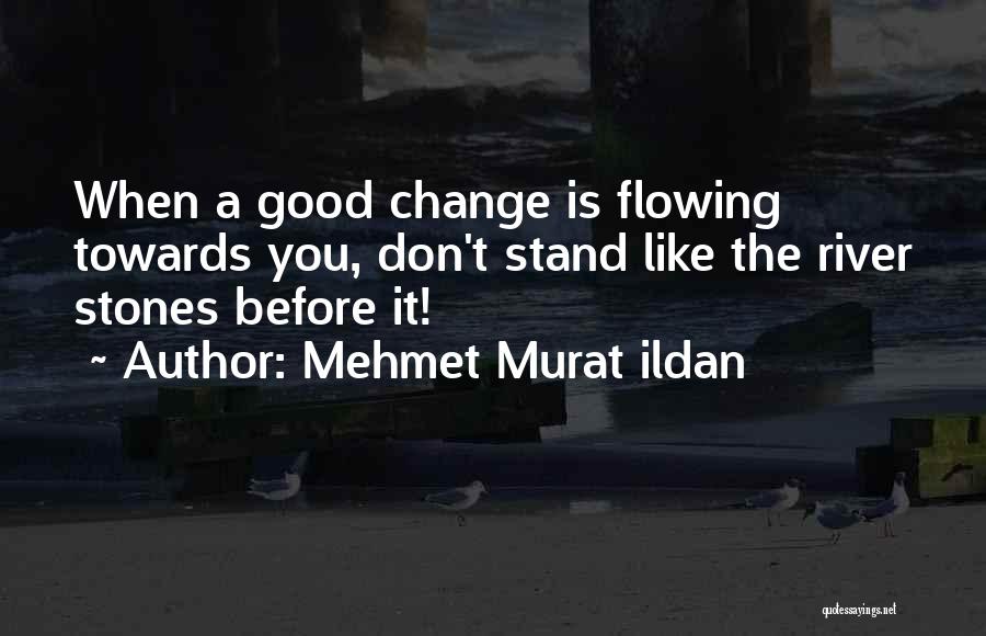 Mehmet Murat Ildan Quotes: When A Good Change Is Flowing Towards You, Don't Stand Like The River Stones Before It!