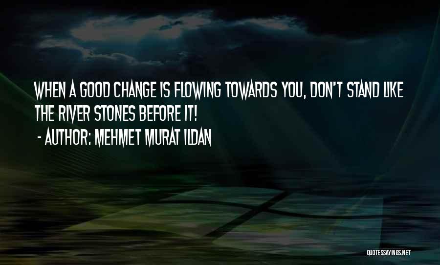 Mehmet Murat Ildan Quotes: When A Good Change Is Flowing Towards You, Don't Stand Like The River Stones Before It!