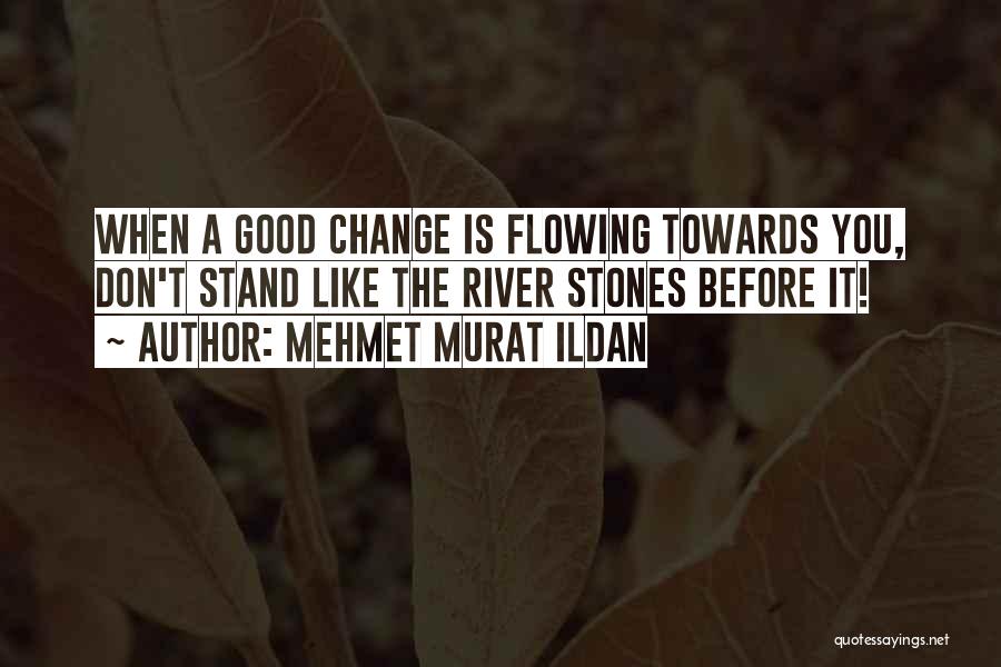 Mehmet Murat Ildan Quotes: When A Good Change Is Flowing Towards You, Don't Stand Like The River Stones Before It!