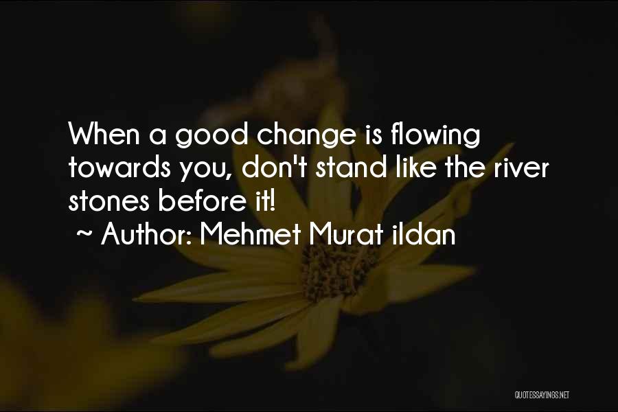 Mehmet Murat Ildan Quotes: When A Good Change Is Flowing Towards You, Don't Stand Like The River Stones Before It!