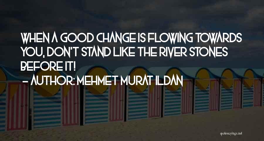 Mehmet Murat Ildan Quotes: When A Good Change Is Flowing Towards You, Don't Stand Like The River Stones Before It!