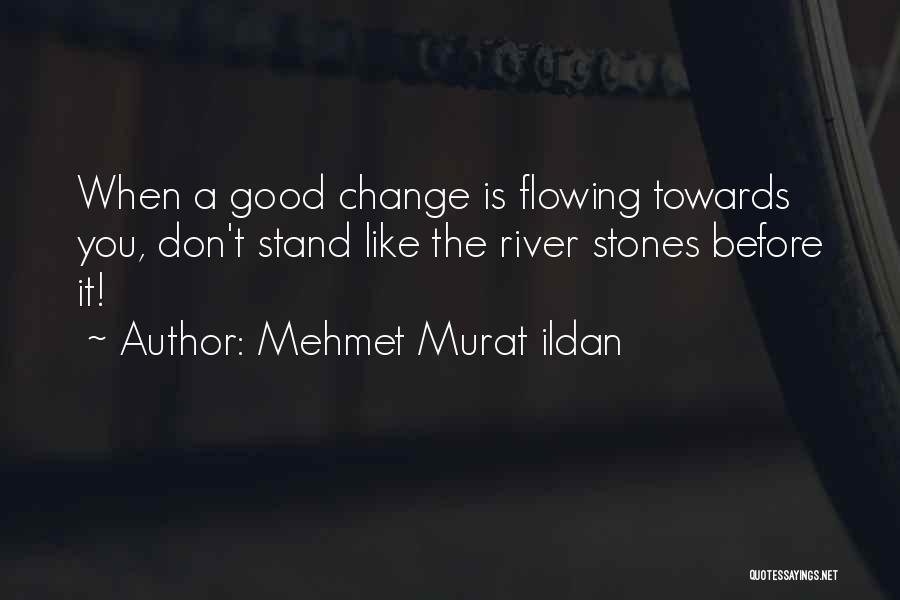 Mehmet Murat Ildan Quotes: When A Good Change Is Flowing Towards You, Don't Stand Like The River Stones Before It!