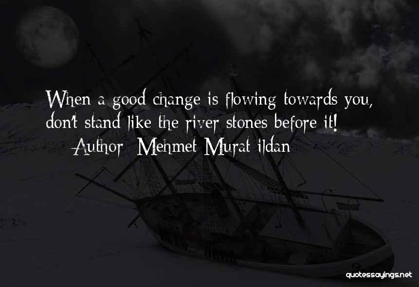 Mehmet Murat Ildan Quotes: When A Good Change Is Flowing Towards You, Don't Stand Like The River Stones Before It!