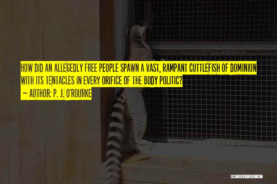P. J. O'Rourke Quotes: How Did An Allegedly Free People Spawn A Vast, Rampant Cuttlefish Of Dominion With Its Tentacles In Every Orifice Of