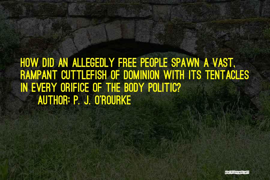 P. J. O'Rourke Quotes: How Did An Allegedly Free People Spawn A Vast, Rampant Cuttlefish Of Dominion With Its Tentacles In Every Orifice Of