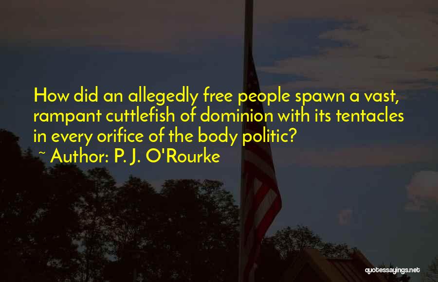 P. J. O'Rourke Quotes: How Did An Allegedly Free People Spawn A Vast, Rampant Cuttlefish Of Dominion With Its Tentacles In Every Orifice Of